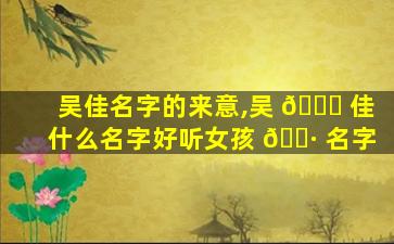 吴佳名字的来意,吴 🍁 佳什么名字好听女孩 🕷 名字